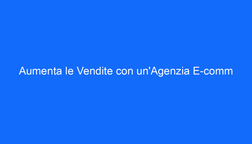 Aumenta le Vendite con un'Agenzia E comm