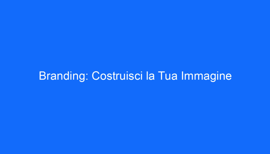 Branding: Costruisci la Tua Immagine
