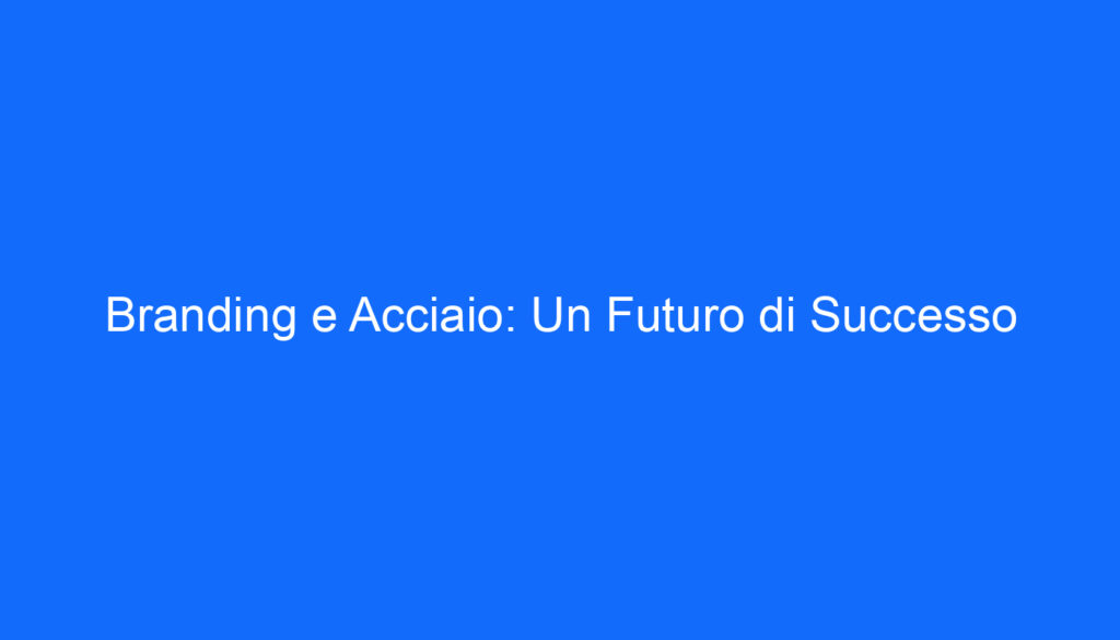 Branding e Acciaio: Un Futuro di Successo
