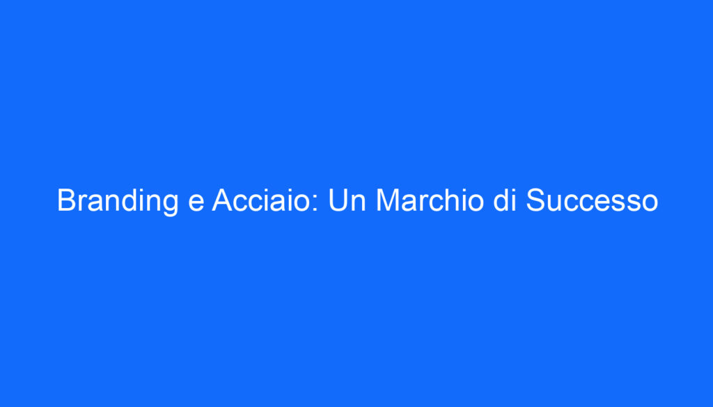Branding e Acciaio: Un Marchio di Successo