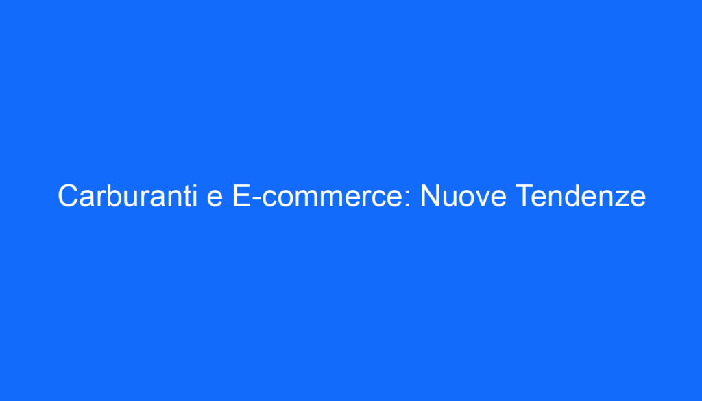 Carburanti e E commerce: Nuove Tendenze