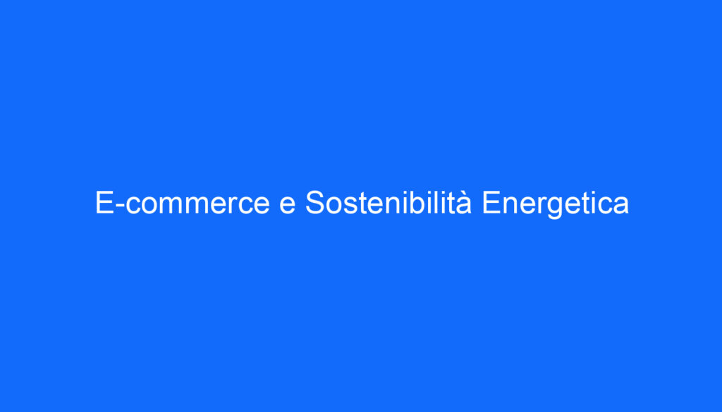 E commerce e Sostenibilità Energetica