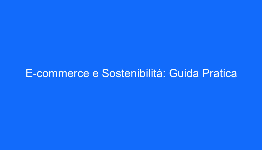 E commerce e Sostenibilità: Guida Pratica