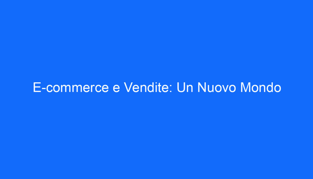 E commerce e Vendite: Un Nuovo Mondo