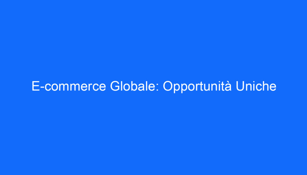 E commerce Globale: Opportunità Uniche