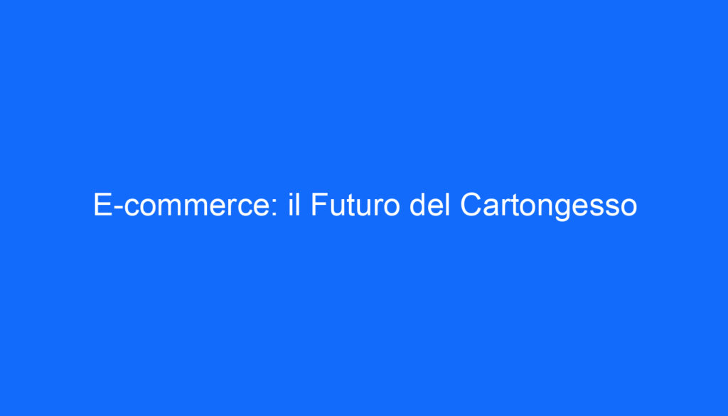 E commerce: il Futuro del Cartongesso