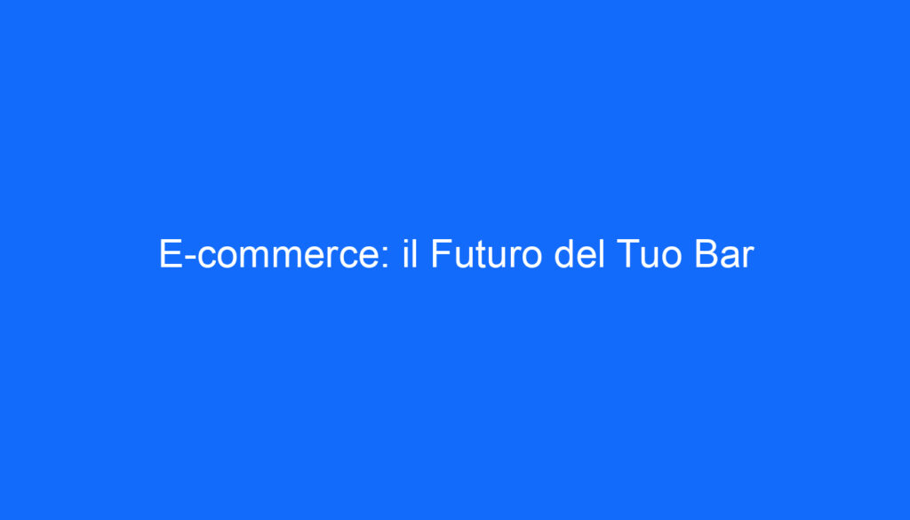 E commerce: il Futuro del Tuo Bar