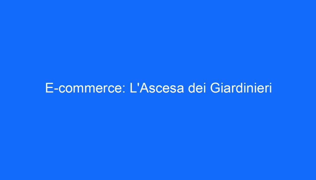 E commerce: L'Ascesa dei Giardinieri