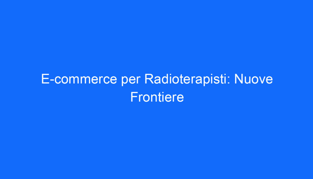 E commerce per Radioterapisti: Nuove Frontiere