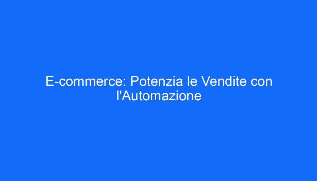 E commerce: Potenzia le Vendite con l'Automazione