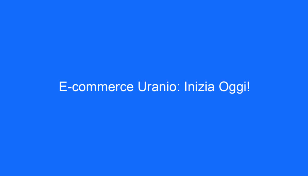 E commerce Uranio: Inizia Oggi!