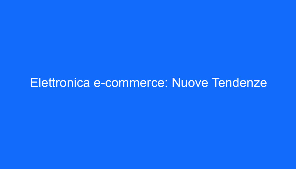 Elettronica e commerce: Nuove Tendenze