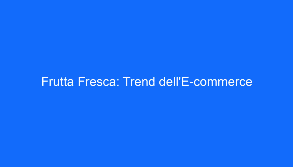 Frutta Fresca: Trend dell'E commerce