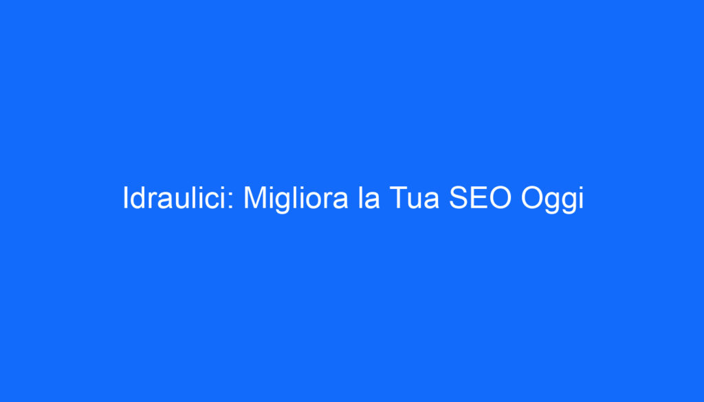 Idraulici: Migliora la Tua SEO Oggi