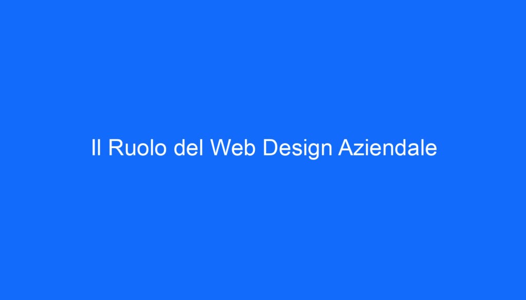 Il Ruolo del Web Design Aziendale