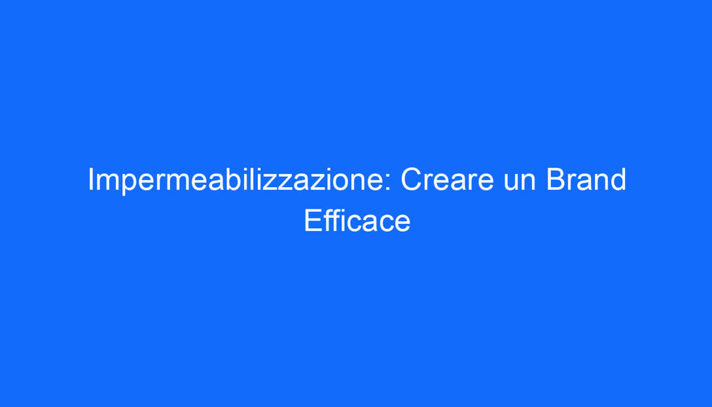 Impermeabilizzazione: Creare un Brand Efficace