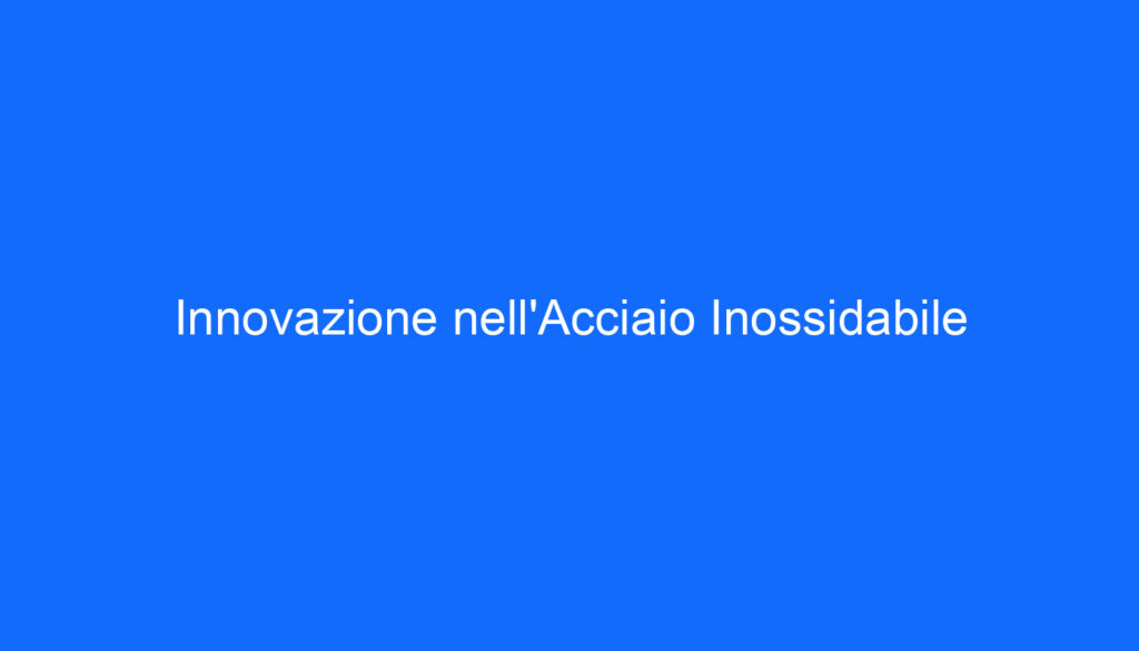 Innovazione nell'Acciaio Inossidabile