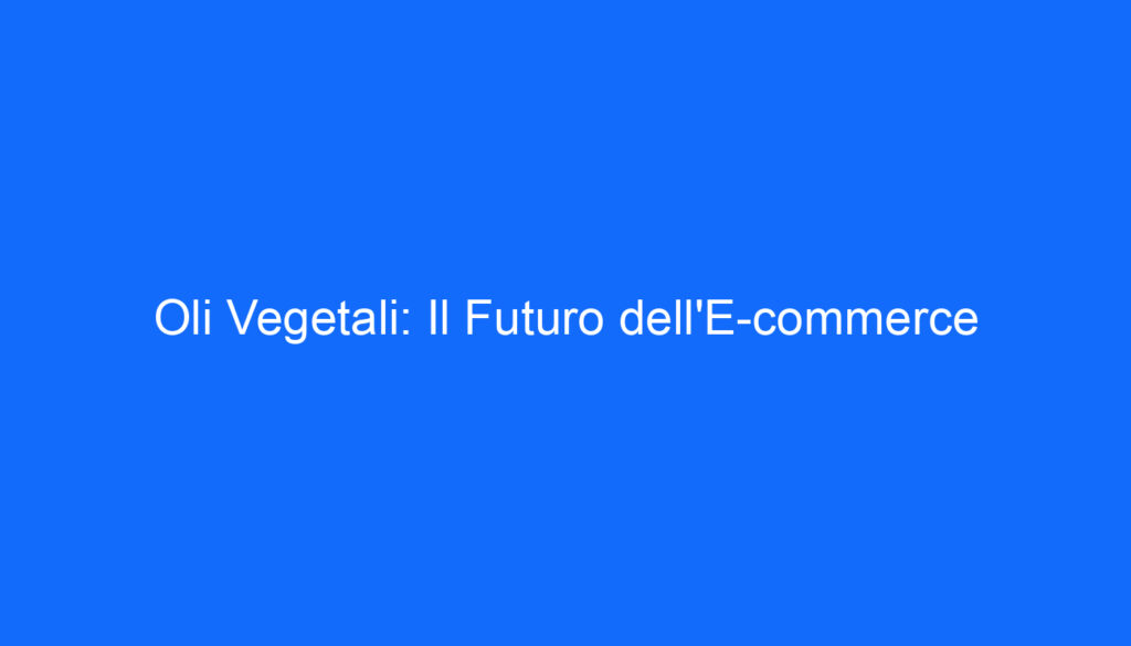Oli Vegetali: Il Futuro dell'E commerce