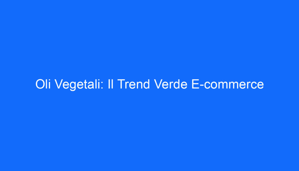 Oli Vegetali: Il Trend Verde E commerce