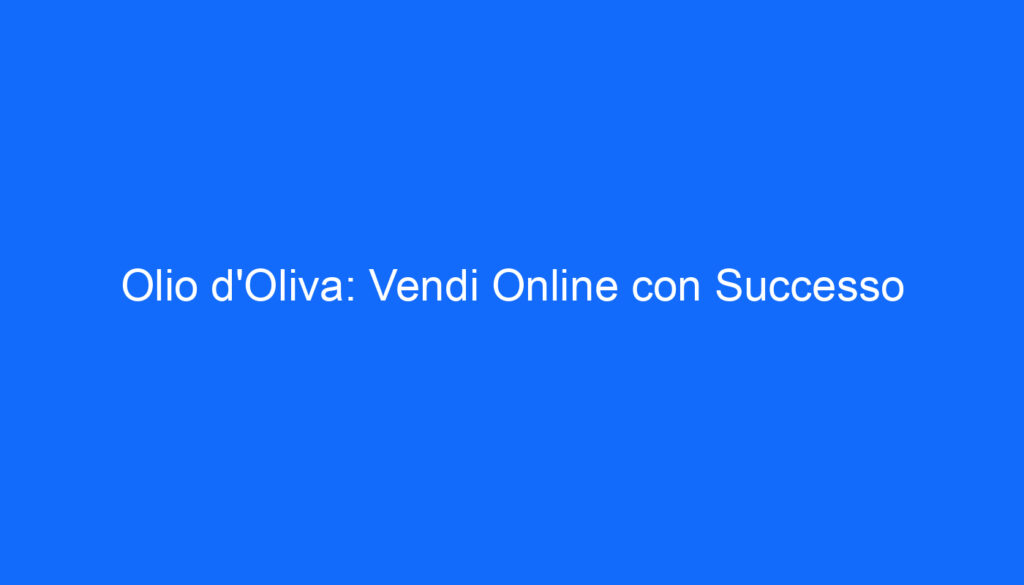 Olio d'Oliva: Vendi Online con Successo