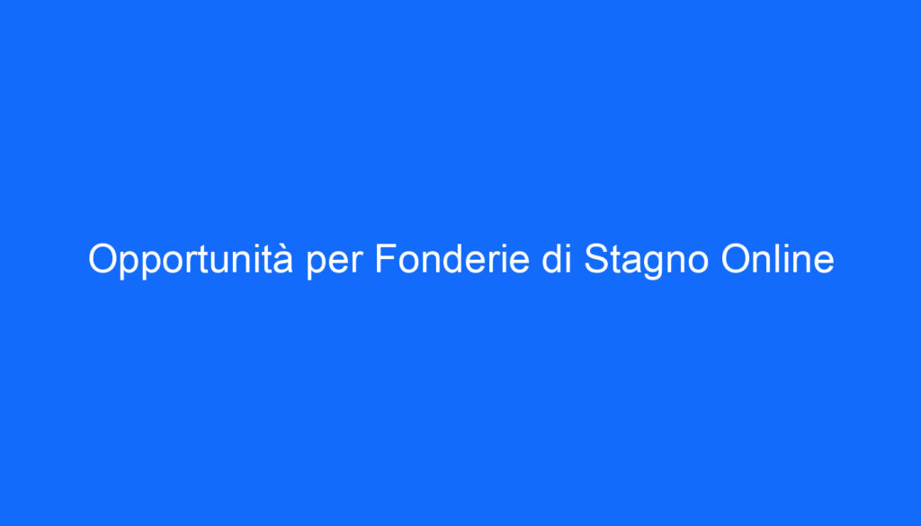 Opportunità per Fonderie di Stagno Online