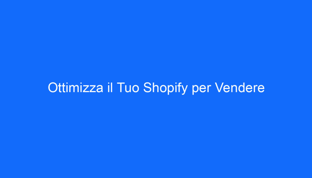 Ottimizza il Tuo Shopify per Vendere