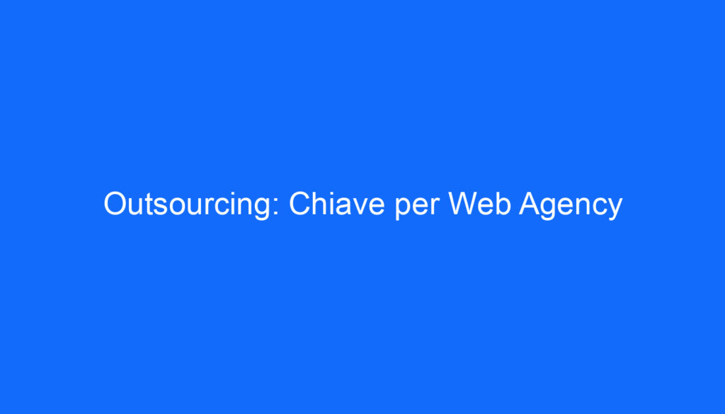 Outsourcing: Chiave per Web Agency