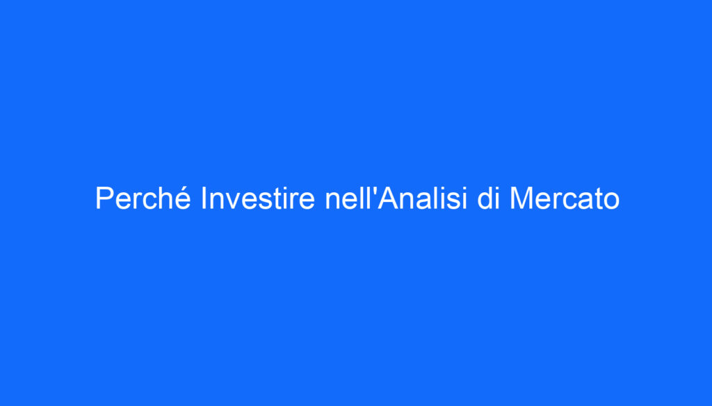 Perché Investire nell'Analisi di Mercato