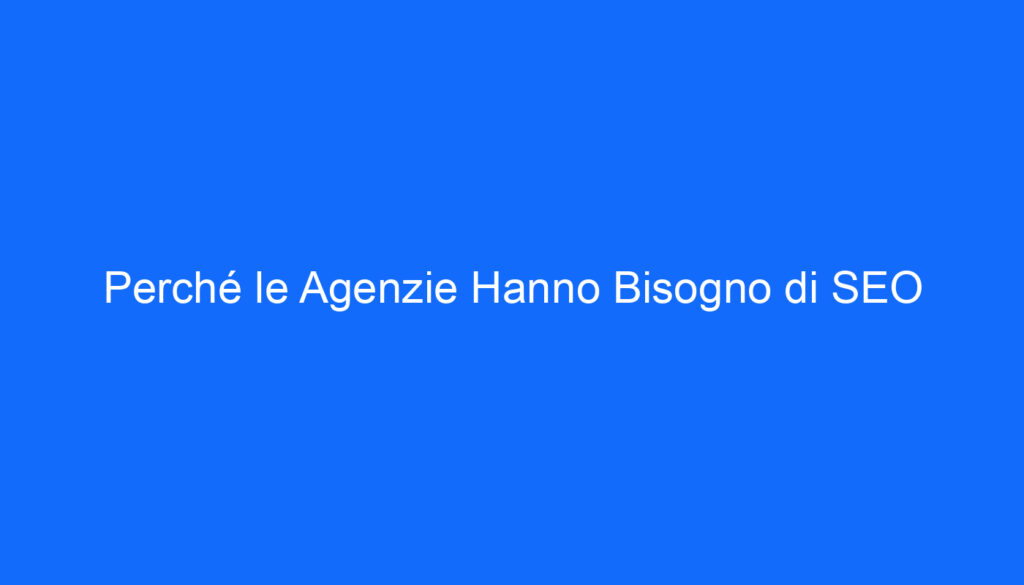 Perché le Agenzie Hanno Bisogno di SEO