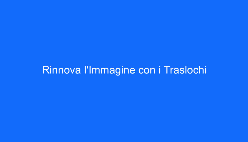 Rinnova l'Immagine con i Traslochi