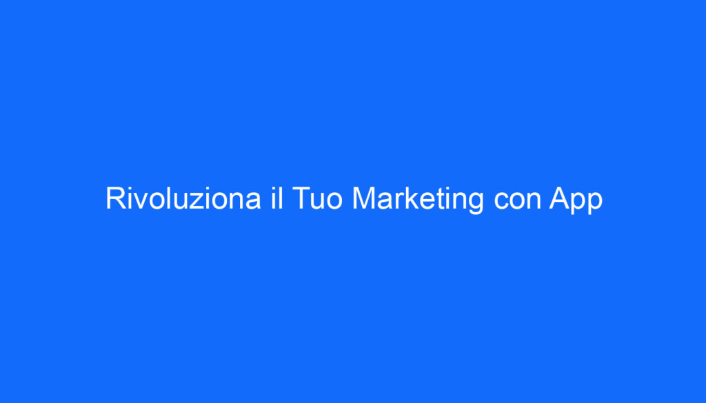 Rivoluziona il Tuo Marketing con App