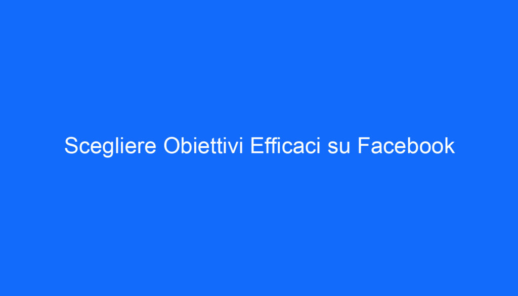 Scegliere Obiettivi Efficaci su Facebook