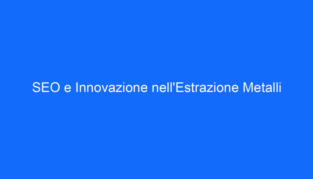 SEO e Innovazione nell'Estrazione Metalli