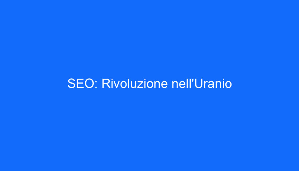 SEO: Rivoluzione nell'Uranio