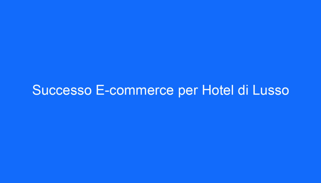 Successo E commerce per Hotel di Lusso