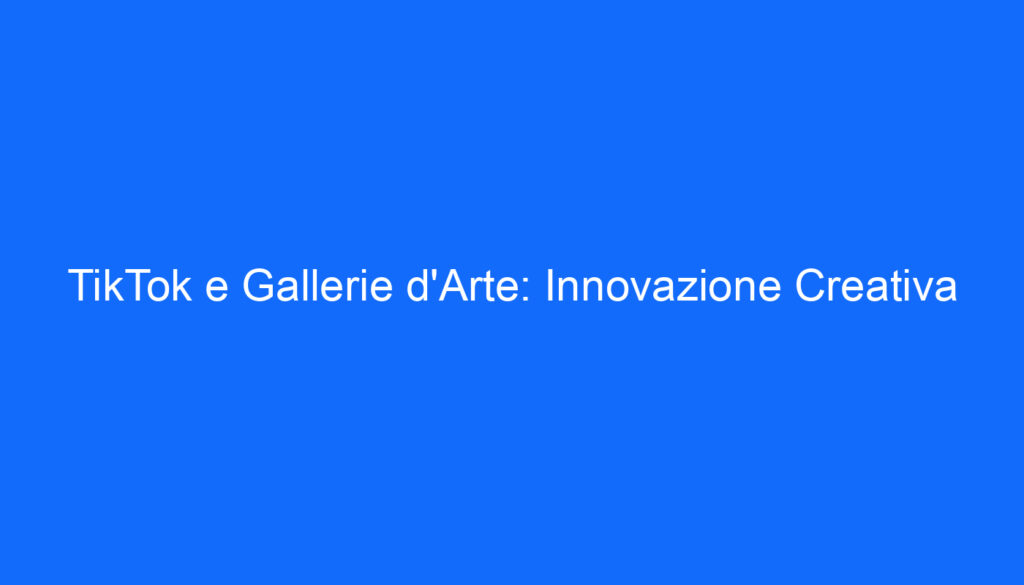 TikTok e Gallerie d'Arte: Innovazione Creativa