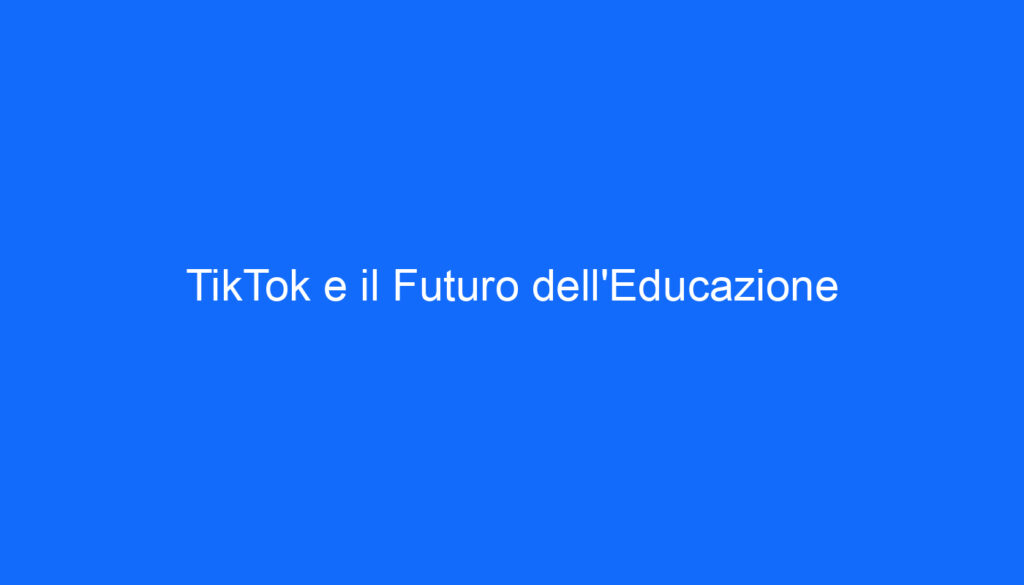 TikTok e il Futuro dell'Educazione