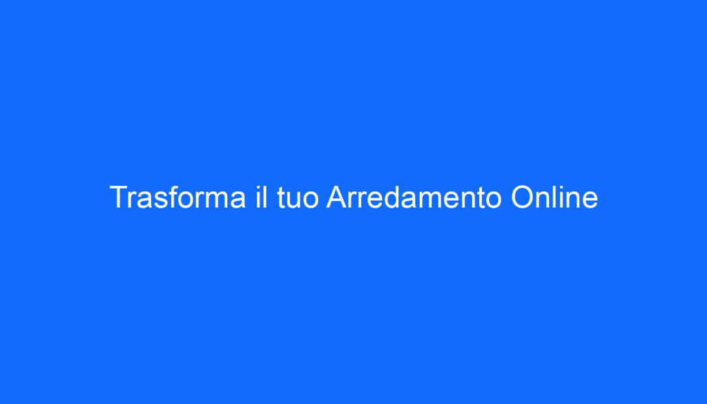 Trasforma il tuo Arredamento Online