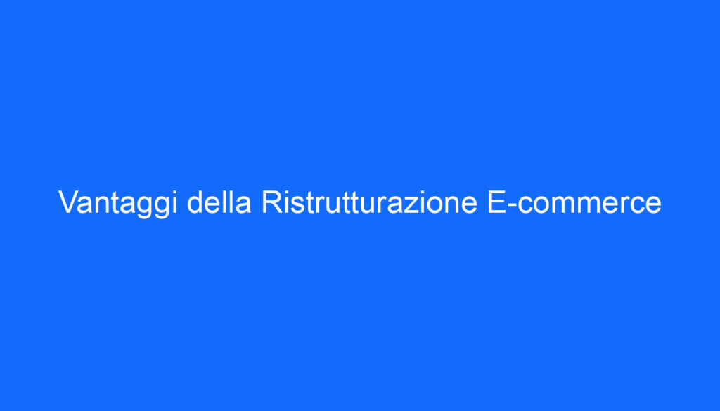 Vantaggi della Ristrutturazione E commerce
