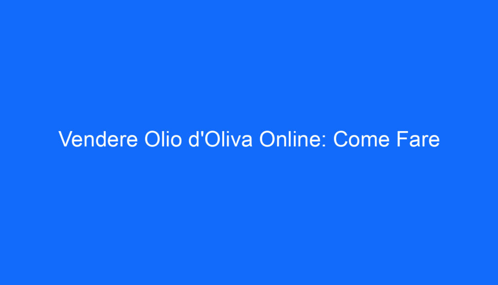 Vendere Olio d'Oliva Online: Come Fare