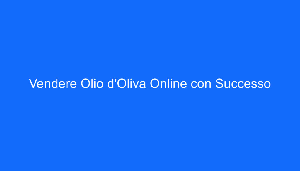 Vendere Olio d'Oliva Online con Successo