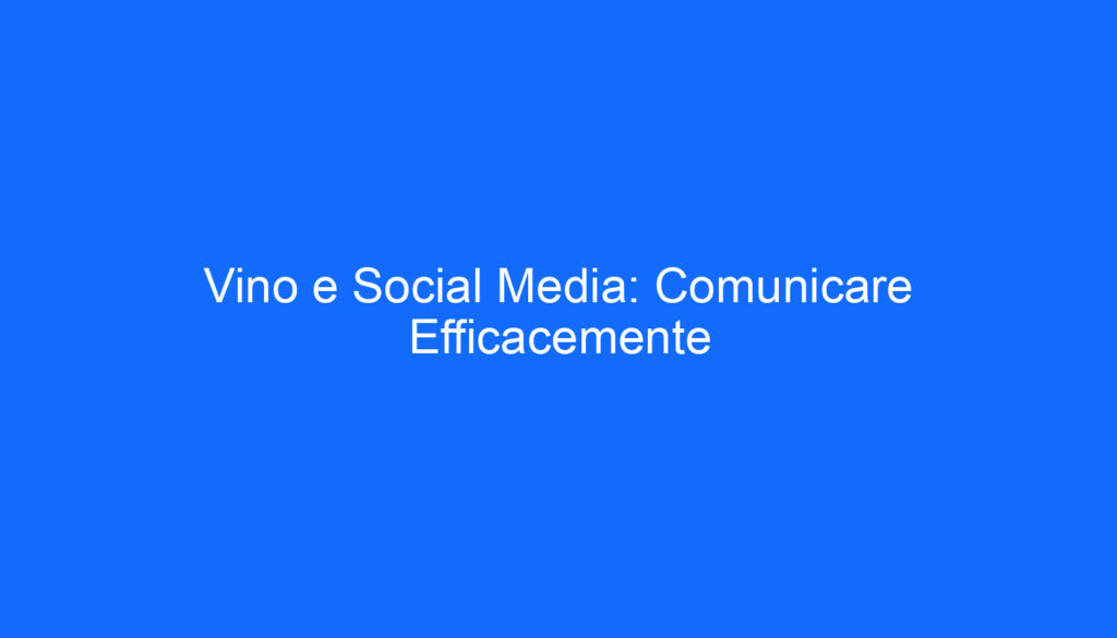 Vino e Social Media: Comunicare Efficacemente